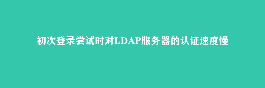 初次登录尝试时对LDAP服务器的认证速度慢