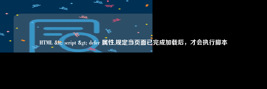 HTML < script > defer 属性,规定当页面已完成加载后，才会执行脚本